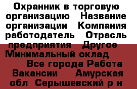 Охранник в торговую организацию › Название организации ­ Компания-работодатель › Отрасль предприятия ­ Другое › Минимальный оклад ­ 22 000 - Все города Работа » Вакансии   . Амурская обл.,Серышевский р-н